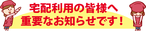 宅配利用の皆様へ重要なお知らせです！